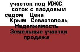 участок под ИЖС 7 соток с плодовым садом › Цена ­ 1 200 000 - Крым, Севастополь Недвижимость » Земельные участки продажа   